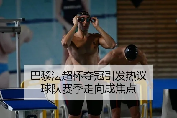 巴黎法超杯夺冠引发热议 球队赛季走向成焦点